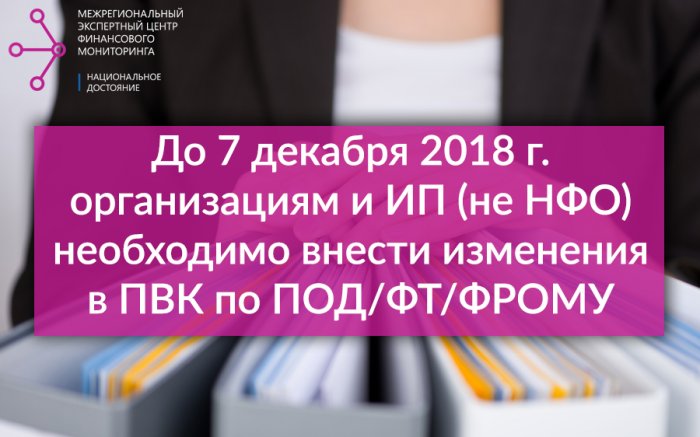 До 7 декабря 2018 г организациям и ИП необходимо внести изменения в ПВК по ПОД/ФТ/ФРОМУ